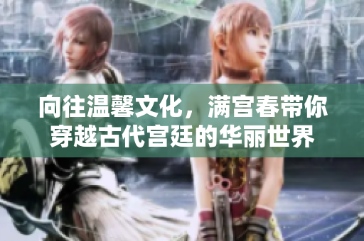 向往温馨文化，满宫春带你穿越古代宫廷的华丽世界