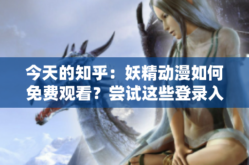 今天的知乎：妖精动漫如何免费观看？尝试这些登录入口！