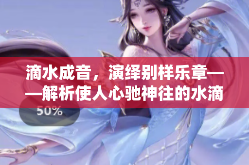滴水成音，演绎别样乐章——解析使人心驰神往的水滴声音