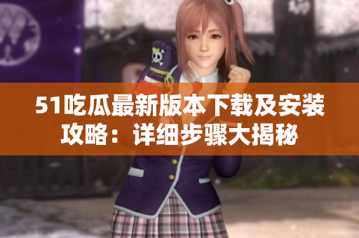 51吃瓜最新版本下载及安装攻略：详细步骤大揭秘