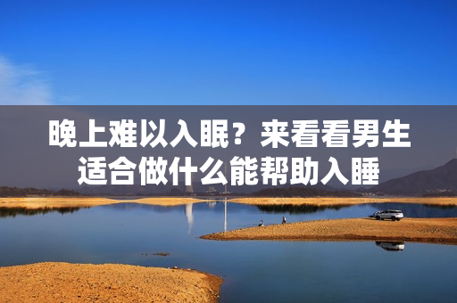 晚上难以入眠？来看看男生适合做什么能帮助入睡