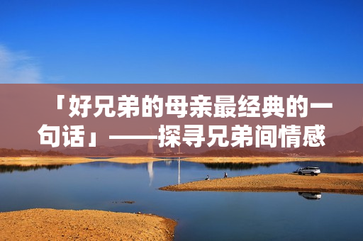 「好兄弟的母亲最经典的一句话」——探寻兄弟间情感纽带与母爱力量。