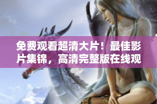 免费观看超清大片！最佳影片集锦，高清完整版在线观看