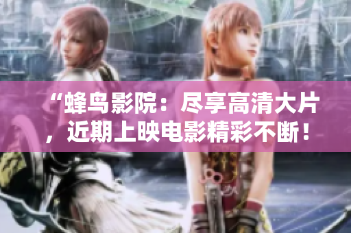 “蜂鸟影院：尽享高清大片，近期上映电影精彩不断！”