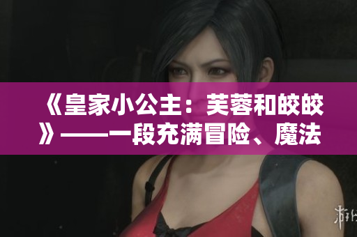 《皇家小公主：芙蓉和皎皎》——一段充满冒险、魔法和友情的故事