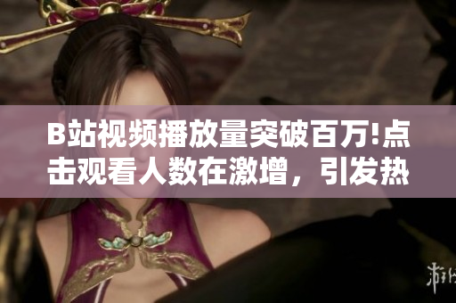 B站视频播放量突破百万!点击观看人数在激增，引发热议！