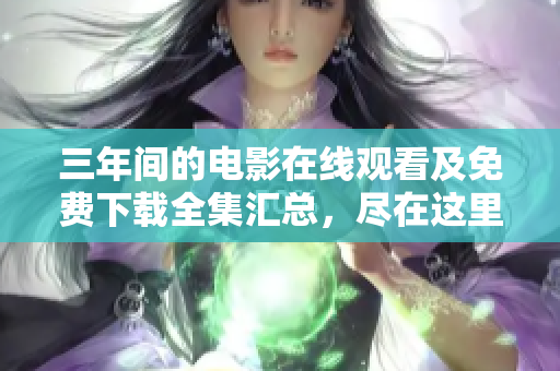三年间的电影在线观看及免费下载全集汇总，尽在这里