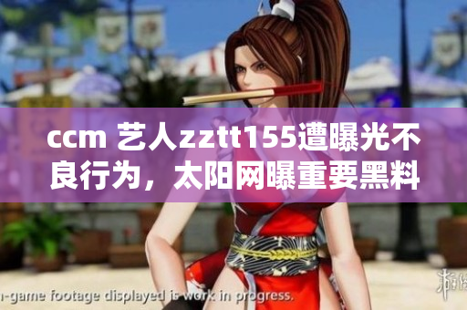 ccm 艺人zztt155遭曝光不良行为，太阳网曝重要黑料