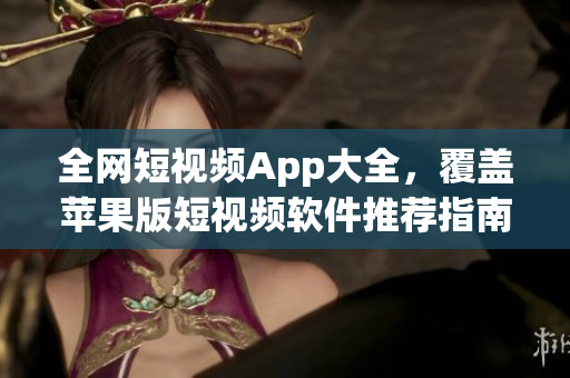 全网短视频App大全，覆盖苹果版短视频软件推荐指南