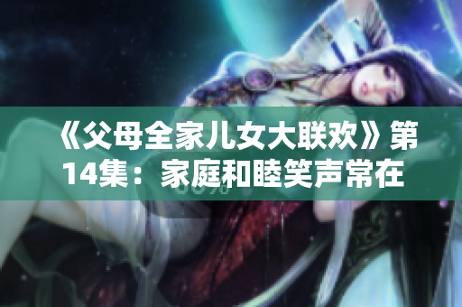《父母全家儿女大联欢》第14集：家庭和睦笑声常在
