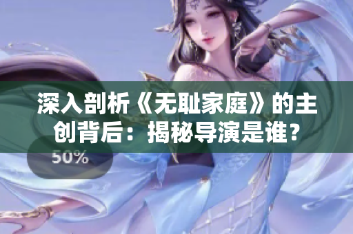 深入剖析《无耻家庭》的主创背后：揭秘导演是谁？