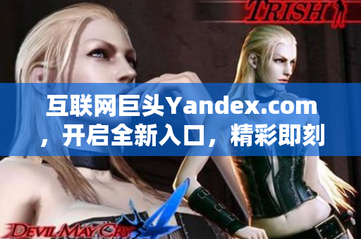 互联网巨头Yandex.com，开启全新入口，精彩即刻呈现！