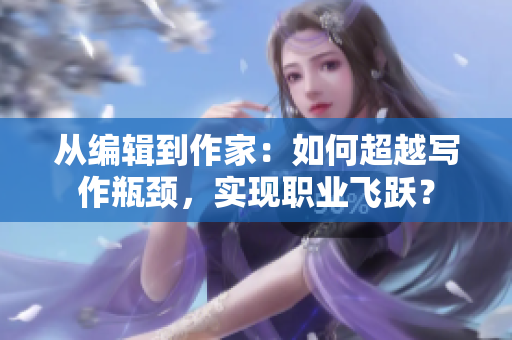 从编辑到作家：如何超越写作瓶颈，实现职业飞跃？