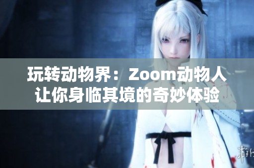 玩转动物界：Zoom动物人让你身临其境的奇妙体验