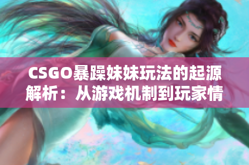 CSGO暴躁妹妹玩法的起源解析：从游戏机制到玩家情绪探究