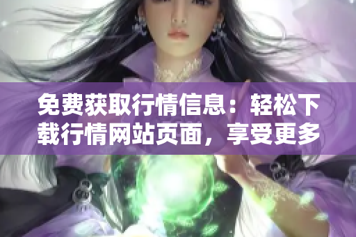 免费获取行情信息：轻松下载行情网站页面，享受更多优惠