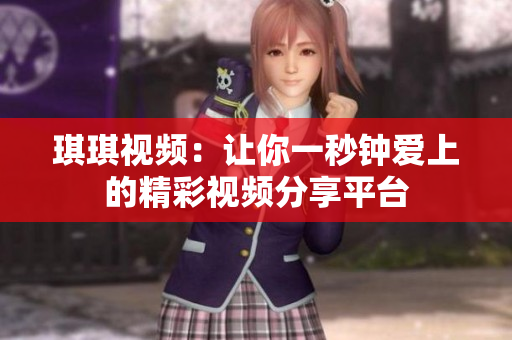 琪琪视频：让你一秒钟爱上的精彩视频分享平台