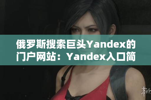 俄罗斯搜索巨头Yandex的门户网站：Yandex入口简介