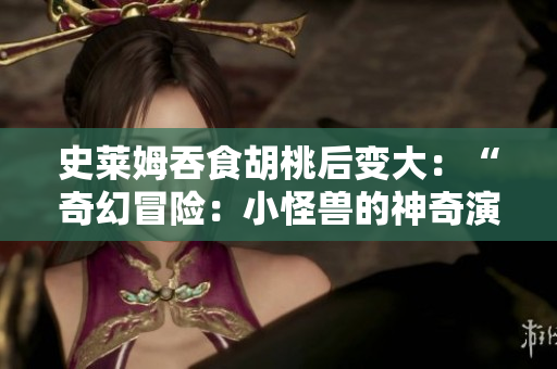 史莱姆吞食胡桃后变大：“奇幻冒险：小怪兽的神奇演变”