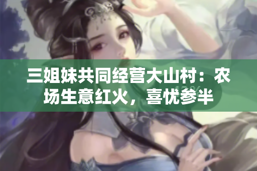 三姐妹共同经营大山村：农场生意红火，喜忧参半