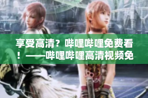 享受高清？哔哩哔哩免费看！——哔哩哔哩高清视频免费观看指南