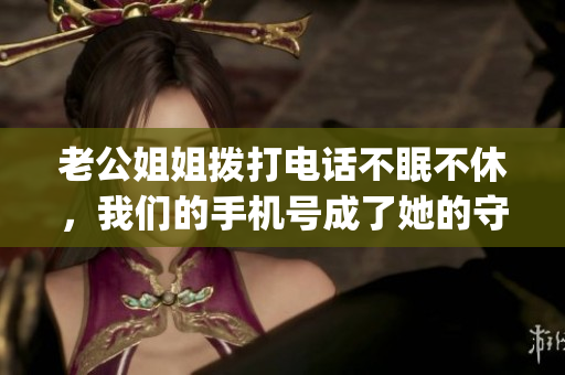 老公姐姐拨打电话不眠不休，我们的手机号成了她的守护神！(1)