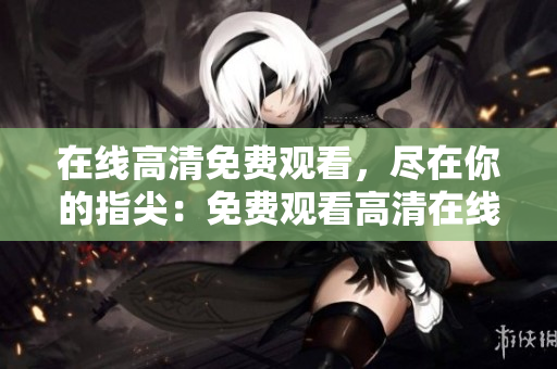 在线高清免费观看，尽在你的指尖：免费观看高清在线全方位享受