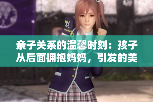 亲子关系的温馨时刻：孩子从后面拥抱妈妈，引发的美好情感
