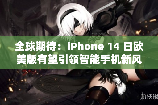全球期待：iPhone 14 日欧美版有望引领智能手机新风尚