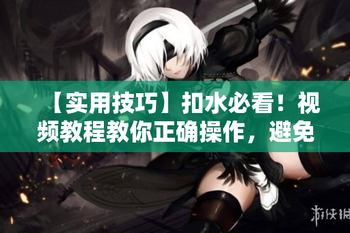 【实用技巧】扣水必看！视频教程教你正确操作，避免忽略重要信息