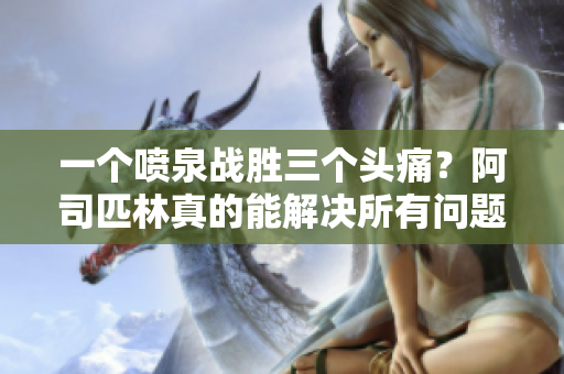 一个喷泉战胜三个头痛？阿司匹林真的能解决所有问题吗？