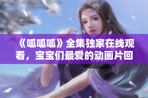 《呱呱呱》全集独家在线观看，宝宝们最爱的动画片回归啦！