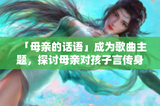 「母亲的话语」成为歌曲主题，探讨母亲对孩子言传身教的重要性。