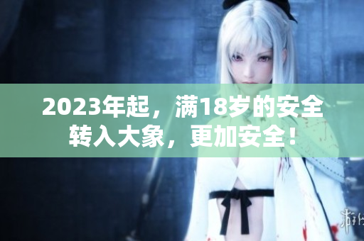 2023年起，满18岁的安全转入大象，更加安全！