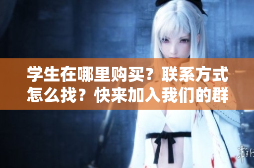 学生在哪里购买？联系方式怎么找？快来加入我们的群组！