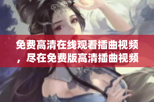 免费高清在线观看插曲视频，尽在免费版高清插曲视频在线观看！(1)