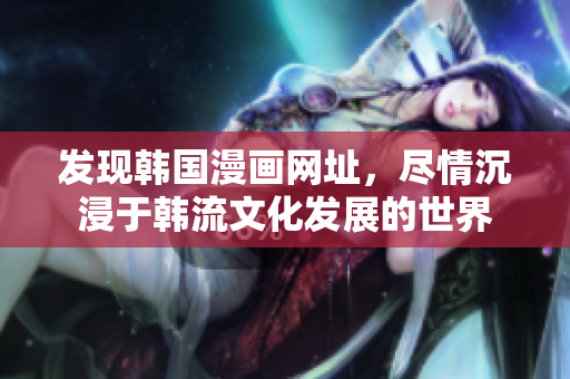 发现韩国漫画网址，尽情沉浸于韩流文化发展的世界