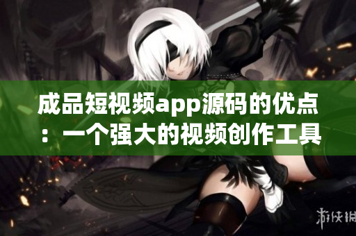 成品短视频app源码的优点：一个强大的视频创作工具