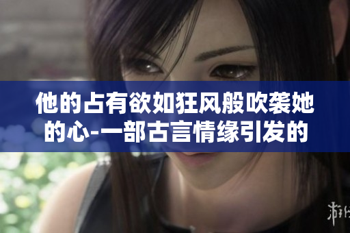 他的占有欲如狂风般吹袭她的心-一部古言情缘引发的纷争