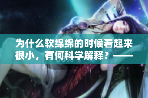 为什么软绵绵的时候看起来很小，有何科学解释？——重新理解“软小”现象