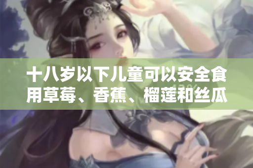 十八岁以下儿童可以安全食用草莓、香蕉、榴莲和丝瓜吗？