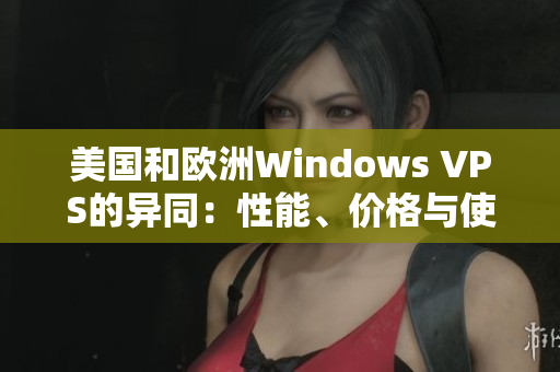 美国和欧洲Windows VPS的异同：性能、价格与使用体验