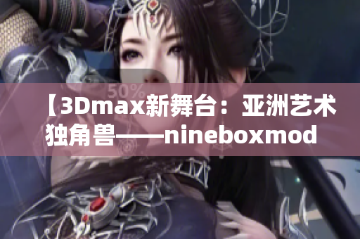 【3Dmax新舞台：亚洲艺术独角兽——nineboxmod揭秘】