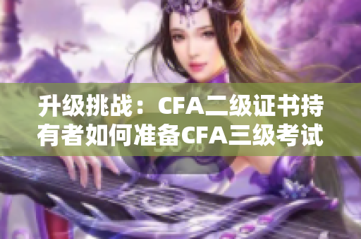 升级挑战：CFA二级证书持有者如何准备CFA三级考试？