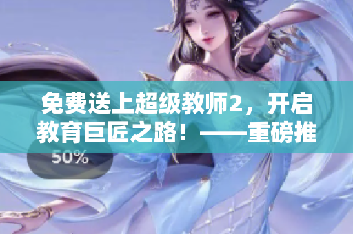 免费送上超级教师2，开启教育巨匠之路！——重磅推荐！