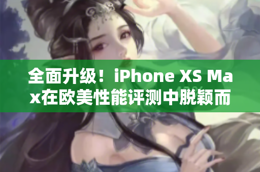 全面升级！iPhone XS Max在欧美性能评测中脱颖而出