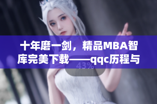 十年磨一剑，精品MBA智库完美下载——qqc历程与成果