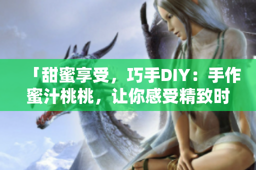 「甜蜜享受，巧手DIY：手作蜜汁桃桃，让你感受精致时光」