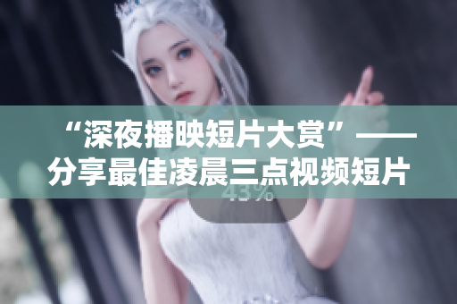 “深夜播映短片大赏”——分享最佳凌晨三点视频短片精选！