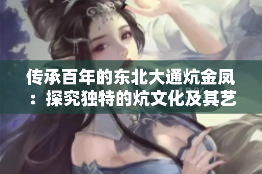 传承百年的东北大通炕金凤：探究独特的炕文化及其艺术价值